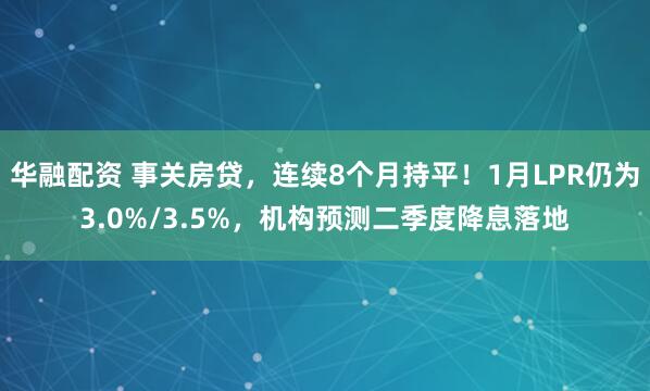 华融配资 事关房贷，连续8个月持平！1月LPR仍为3.0%/3.5%，机构预测二季度降息落地