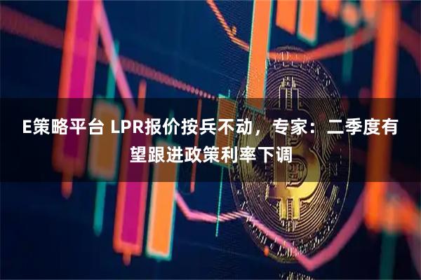 E策略平台 LPR报价按兵不动，专家：二季度有望跟进政策利率下调