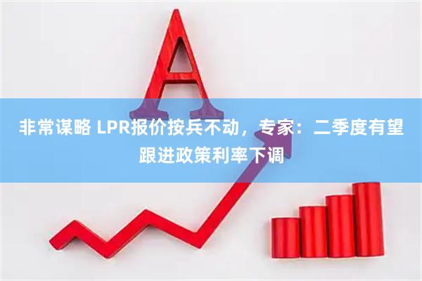 非常谋略 LPR报价按兵不动，专家：二季度有望跟进政策利率下调