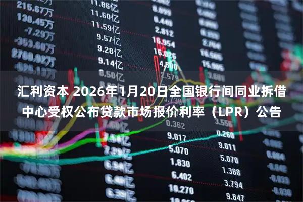 汇利资本 2026年1月20日全国银行间同业拆借中心受权公布贷款市场报价利率（LPR）公告