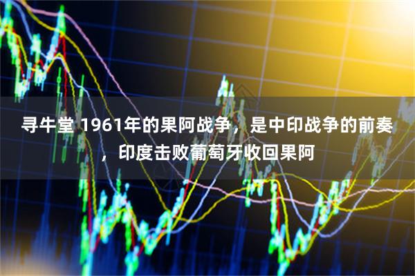 寻牛堂 1961年的果阿战争，是中印战争的前奏，印度击败葡萄牙收回果阿