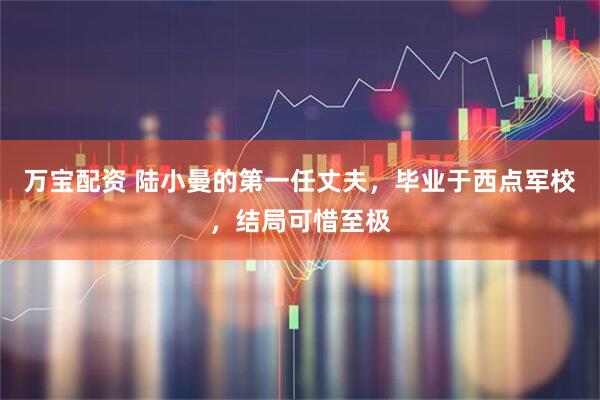 万宝配资 陆小曼的第一任丈夫，毕业于西点军校，结局可惜至极