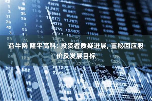 益牛网 隆平高科: 投资者质疑进展, 董秘回应股价及发展目标