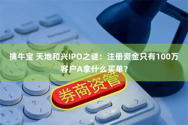 擒牛宝 天地和兴IPO之谜：注册资金只有100万客户A拿什么买单？