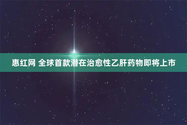 惠红网 全球首款潜在治愈性乙肝药物即将上市