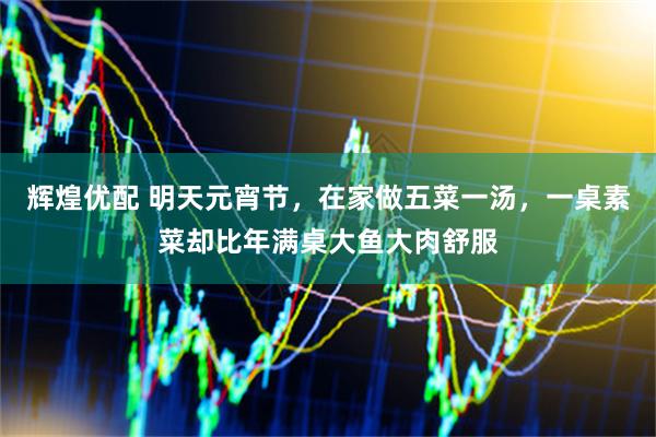 辉煌优配 明天元宵节，在家做五菜一汤，一桌素菜却比年满桌大鱼大肉舒服
