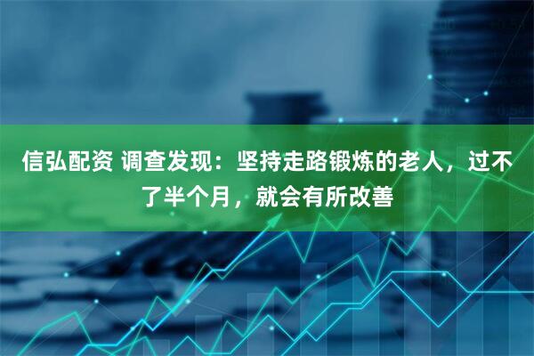 信弘配资 调查发现：坚持走路锻炼的老人，过不了半个月，就会有所改善