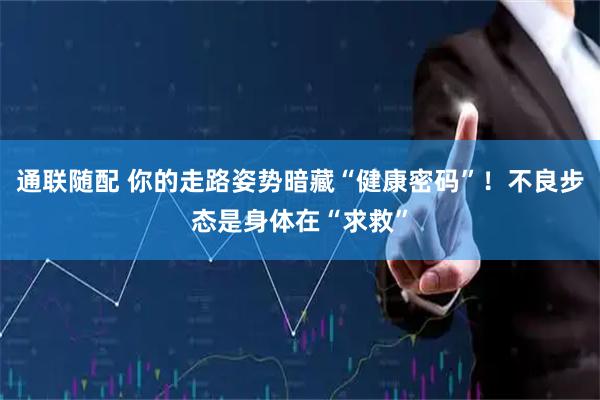 通联随配 你的走路姿势暗藏“健康密码”！不良步态是身体在“求救”