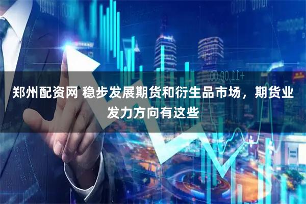 郑州配资网 稳步发展期货和衍生品市场，期货业发力方向有这些