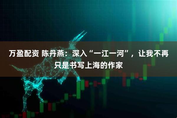 万盈配资 陈丹燕：深入“一江一河”，让我不再只是书写上海的作家