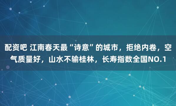 配资吧 江南春天最“诗意”的城市，拒绝内卷，空气质量好，山水不输桂林，长寿指数全国NO.1