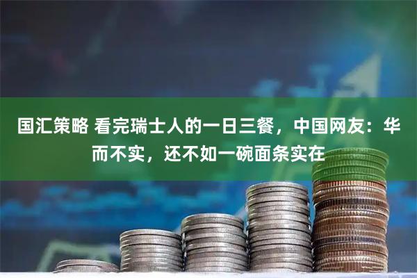 国汇策略 看完瑞士人的一日三餐，中国网友：华而不实，还不如一碗面条实在