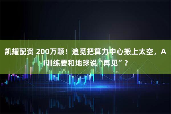 凯耀配资 200万颗！追觅把算力中心搬上太空，AI训练要和地球说“再见”？