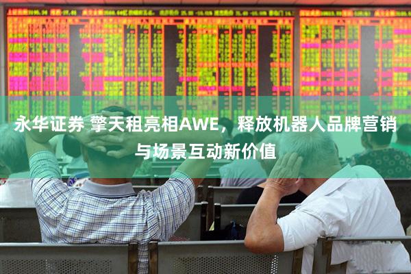 永华证券 擎天租亮相AWE，释放机器人品牌营销与场景互动新价值