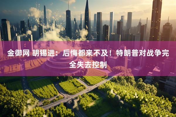 金御网 胡锡进：后悔都来不及！特朗普对战争完全失去控制