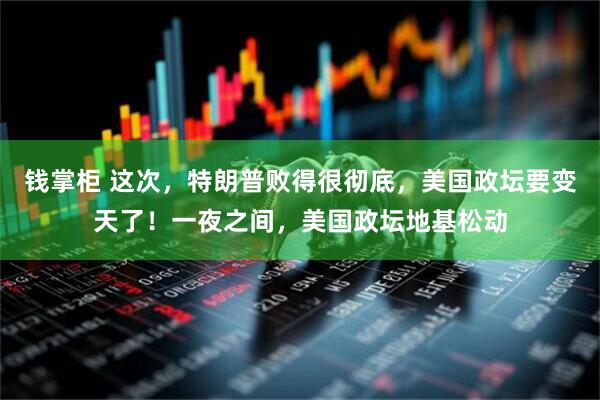 钱掌柜 这次，特朗普败得很彻底，美国政坛要变天了！一夜之间，美国政坛地基松动