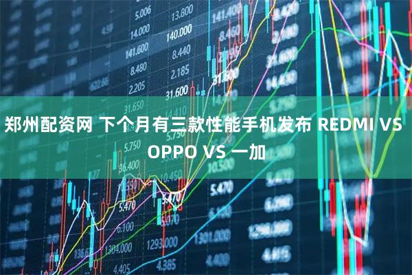 郑州配资网 下个月有三款性能手机发布 REDMI VS OPPO VS 一加