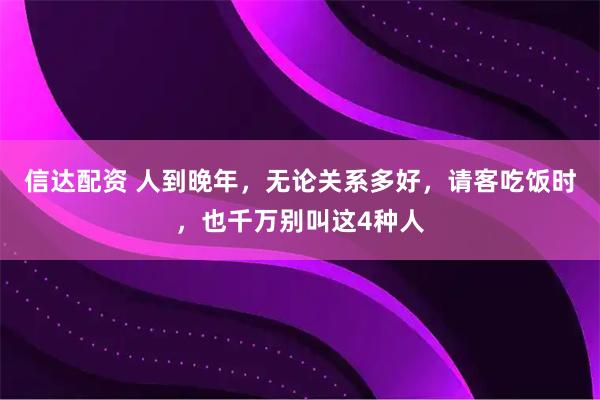 信达配资 人到晚年，无论关系多好，请客吃饭时，也千万别叫这4种人