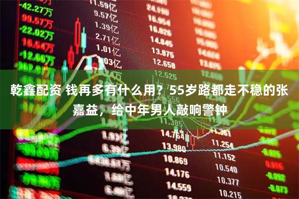 乾鑫配资 钱再多有什么用？55岁路都走不稳的张嘉益，给中年男人敲响警钟