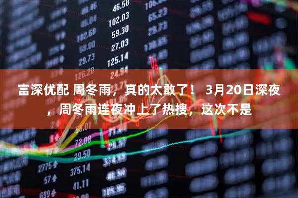 富深优配 周冬雨，真的太敢了！ 3月20日深夜，周冬雨连夜冲上了热搜，这次不是