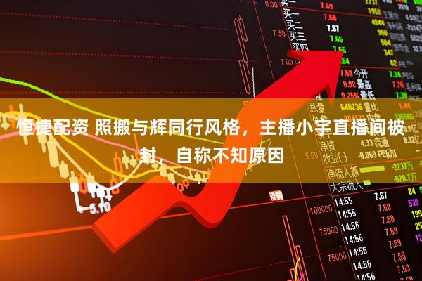 恒捷配资 照搬与辉同行风格，主播小宇直播间被封，自称不知原因