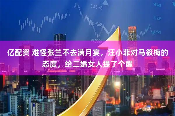 亿配资 难怪张兰不去满月宴，汪小菲对马筱梅的态度，给二婚女人提了个醒