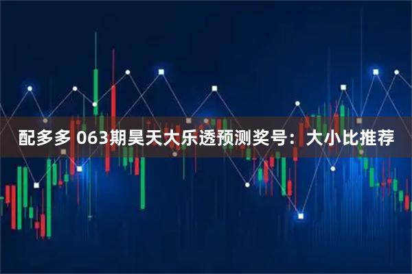 配多多 063期昊天大乐透预测奖号：大小比推荐