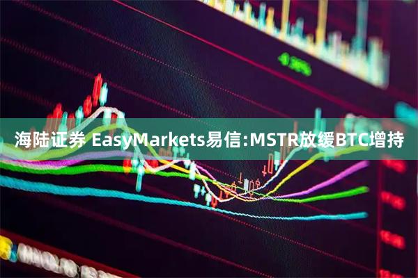 海陆证券 EasyMarkets易信:MSTR放缓BTC增持