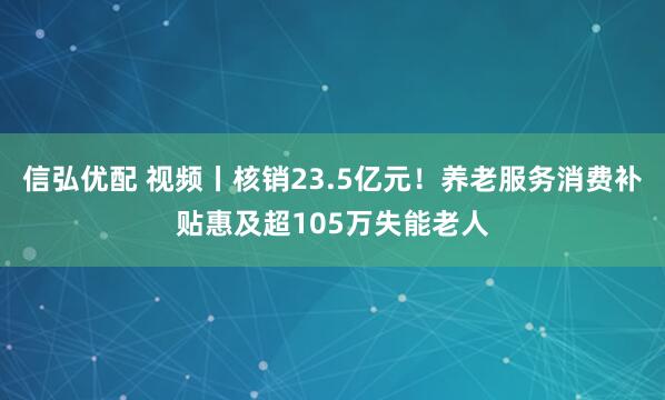 信弘优配 视频丨核销23.5亿元！养老服务消费补贴惠及超105万失能老人