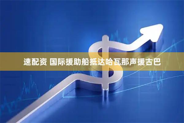 速配资 国际援助船抵达哈瓦那声援古巴