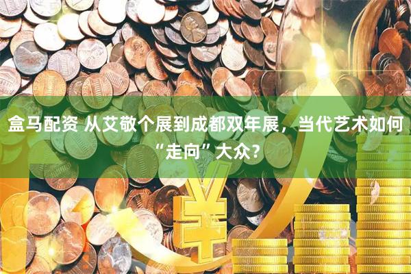 盒马配资 从艾敬个展到成都双年展，当代艺术如何“走向”大众？