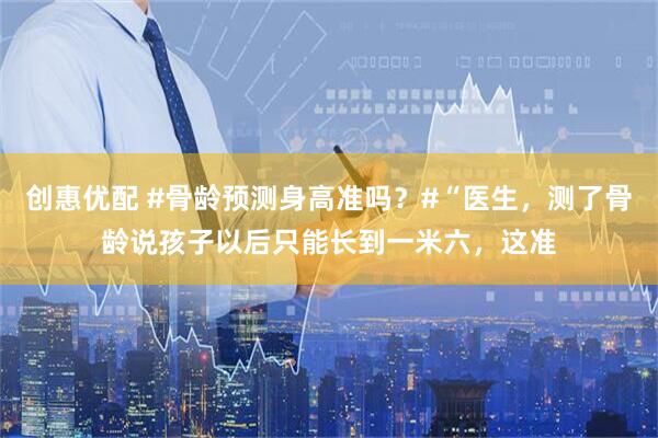 创惠优配 #骨龄预测身高准吗？#“医生，测了骨龄说孩子以后只能长到一米六，这准