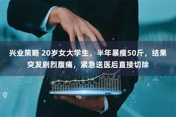 兴业策略 20岁女大学生，半年暴瘦50斤，结果突发剧烈腹痛，紧急送医后直接切除