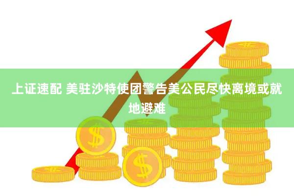 上证速配 美驻沙特使团警告美公民尽快离境或就地避难