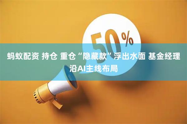 蚂蚁配资 持仓 重仓“隐藏款”浮出水面 基金经理沿AI主线布局