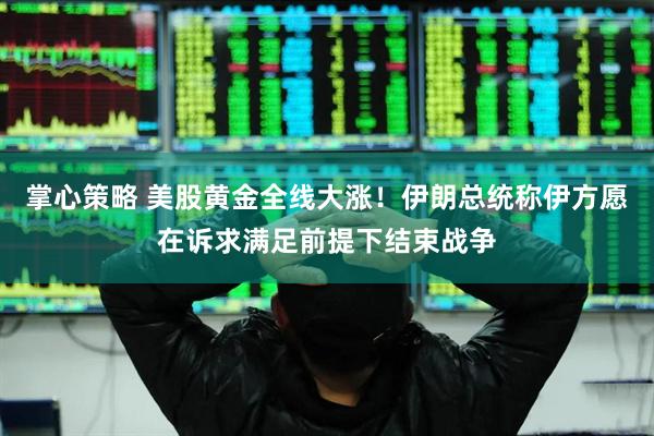 掌心策略 美股黄金全线大涨！伊朗总统称伊方愿在诉求满足前提下结束战争