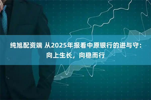 纯旭配资端 从2025年报看中原银行的进与守：向上生长，向稳而行