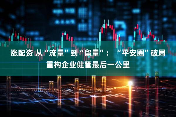 涨配资 从“流量”到“留量”： “平安圈”破局重构企业健管最后一公里