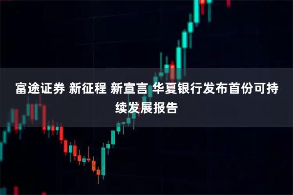 富途证券 新征程 新宣言 华夏银行发布首份可持续发展报告