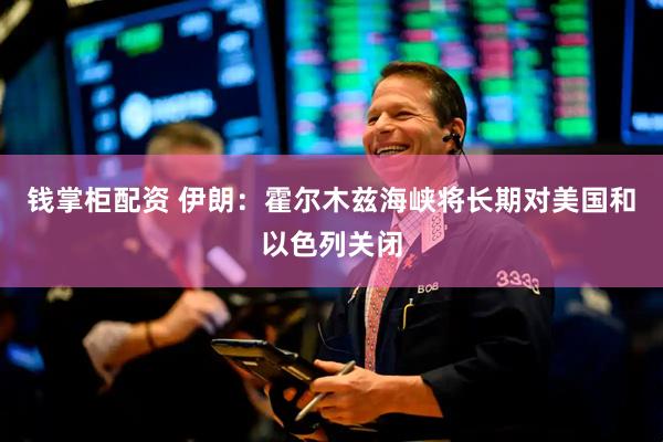钱掌柜配资 伊朗：霍尔木兹海峡将长期对美国和以色列关闭