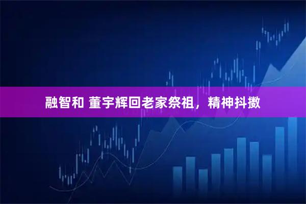 融智和 董宇辉回老家祭祖，精神抖擞