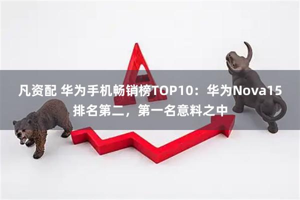 凡资配 华为手机畅销榜TOP10：华为Nova15排名第二，第一名意料之中