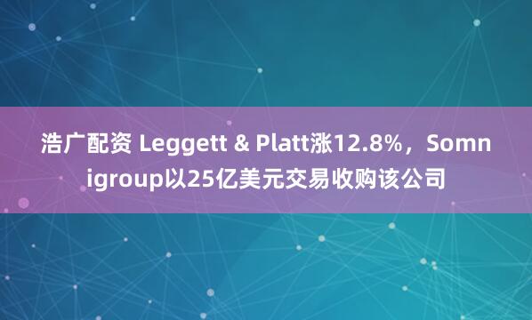 浩广配资 Leggett & Platt涨12.8%，Somnigroup以25亿美元交易收购该公司