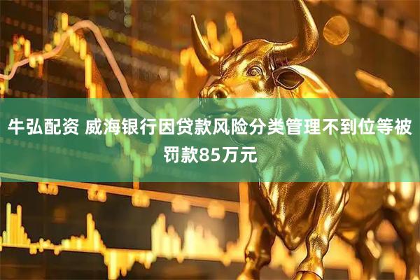 牛弘配资 威海银行因贷款风险分类管理不到位等被罚款85万元