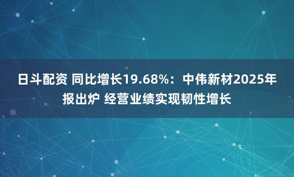 日斗配资 同比增长19.68%：中伟新材2025年报出炉 经营业绩实现韧性增长