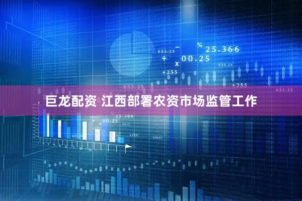巨龙配资 江西部署农资市场监管工作