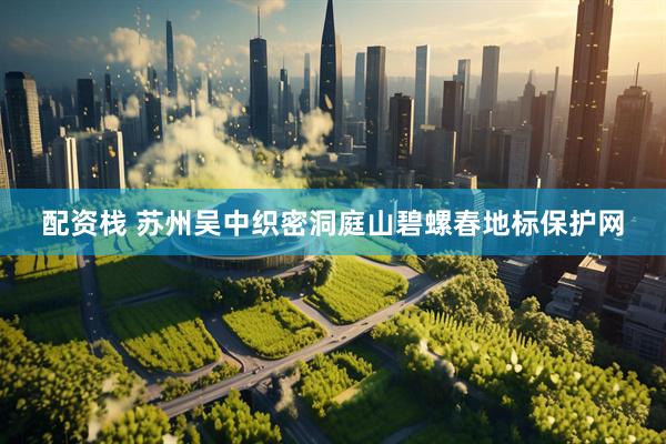 配资栈 苏州吴中织密洞庭山碧螺春地标保护网