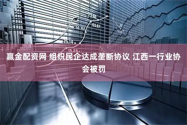 赢金配资网 组织民企达成垄断协议 江西一行业协会被罚