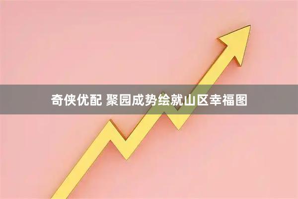 奇侠优配 聚园成势绘就山区幸福图