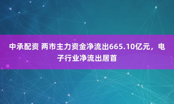 中承配资 两市主力资金净流出665.10亿元，电子行业净流出居首